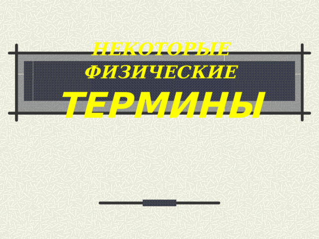 НЕКОТОРЫЕ ФИЗИЧЕСКИЕ  ТЕРМИНЫ 