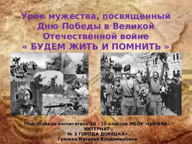 Урок мужества, посвященный Дню Победы в Великой Отечественной войне  « БУДЕМ ЖИТЬ И ПОМНИТЬ » Подготовила воспитатель 10 – 11 классов МБОУ «ШКОЛА – ИНТЕРНАТ № 3 ГОРОДА ДОНЕЦКА» Грязева Наталья Владимировна 