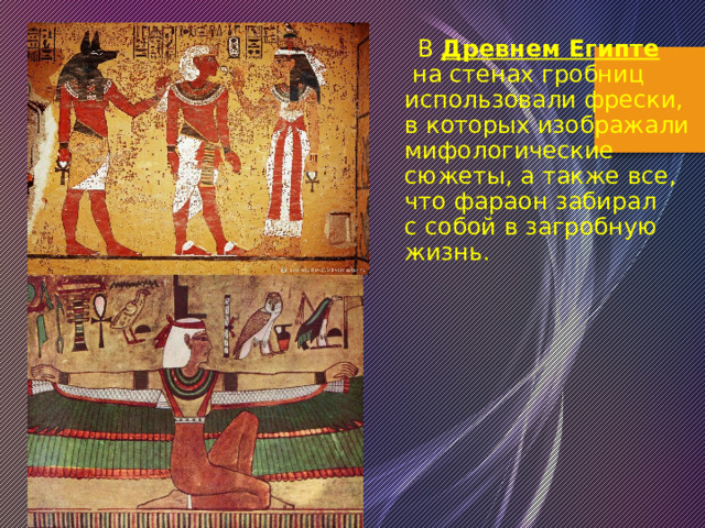  В   Древнем Египте  на стенах гробниц использовали фрески, в которых изображали мифологические сюжеты, а также все, что фараон забирал с собой в загробную жизнь. 