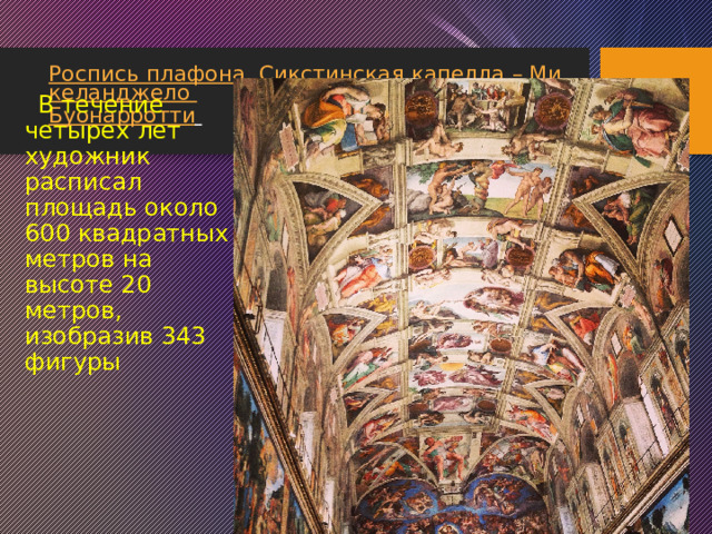 Роспись плафона. Сикстинская капелла – Микеланджело Буонарротти      В течение четырех лет художник расписал площадь около 600 квадратных метров на высоте 20 метров, изобразив 343 фигуры 