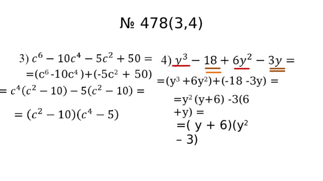 № 478(3,4)  =(c 6 -10c 4 )+(-5c 2 + 50) = =(y 3 +6y 2 )+(-18 -3y) = =y 2 (y+6) -3(6 +y) = =( y + 6)(y 2 – 3) 