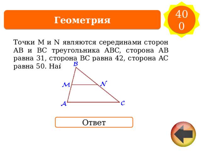 400 Геометрия Точки M и N являются серединами сторон AB и  BC треугольника ABC, сторона AB равна 31, сторона BC равна 42, сторона AC равна 50. Найдите  MN. Ответ 