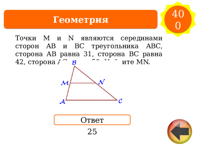 400 Геометрия Точки M и N являются серединами сторон AB и  BC треугольника ABC, сторона AB равна 31, сторона BC равна 42, сторона AC равна 50. Найдите  MN. Ответ 25 