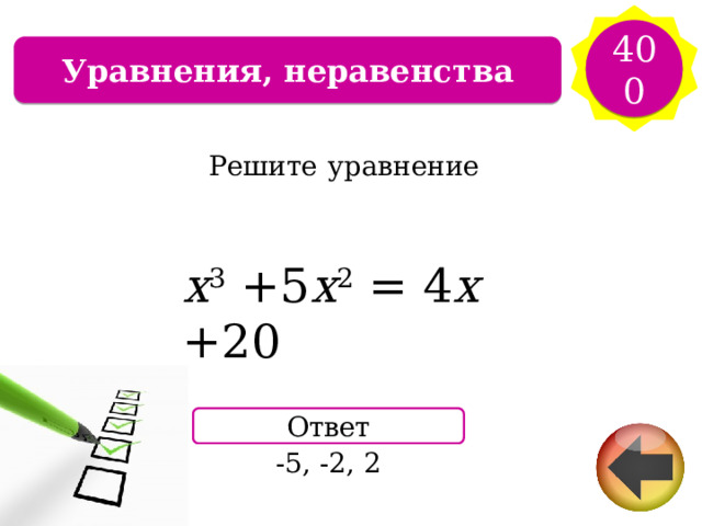 400 Уравнения, неравенства Решите  уравнение x 3  +5 x 2  =  4 x  +20 Ответ -5, -2, 2 