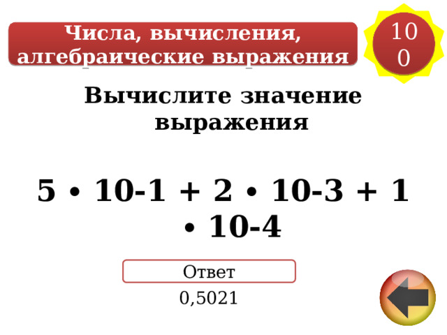 100 Числа, вычисления, алгебраические выражения Вычислите значение выражения  5 ∙ 10-1 + 2 ∙ 10-3 + 1 ∙ 10-4 Ответ 0,5021 