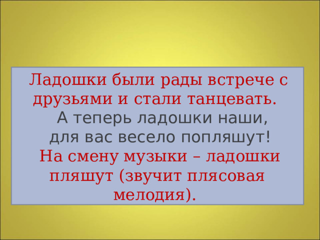  Ладошки были рады встрече с друзьями и стали танцевать.  А теперь ладошки наши,  для вас весело попляшут!  На смену музыки – ладошки пляшут (звучит плясовая мелодия). 