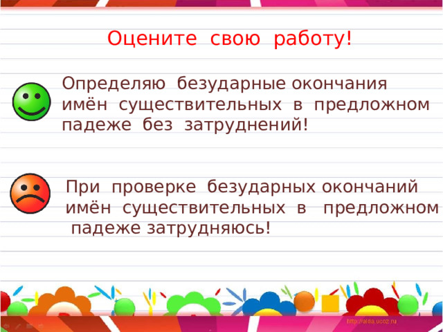 Оцените свою работу! Определяю безударные окончания имён существительных в предложном падеже без затруднений! При проверке безударных окончаний имён существительных в предложном падеже затрудняюсь! 