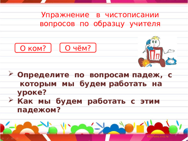 Упражнение в чистописании  вопросов по образцу учителя   О чём? О ком? Определите по вопросам падеж, с которым мы будем работать на уроке? Как мы будем работать с этим падежом?  