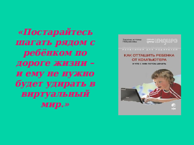 «Постарайтесь шагать рядом с ребёнком по дороге жизни – и ему не нужно будет удирать в виртуальный мир.»   