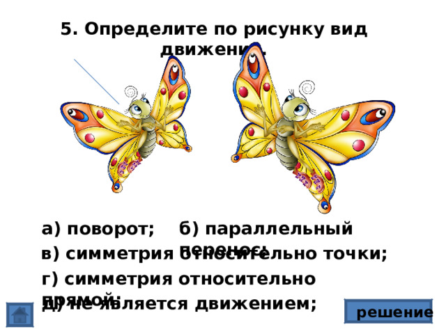 5. Определите по рисунку вид движения. а) поворот; б) параллельный перенос; в) симметрия относительно точки; г) симметрия относительно прямой; д) не является движением; решение 