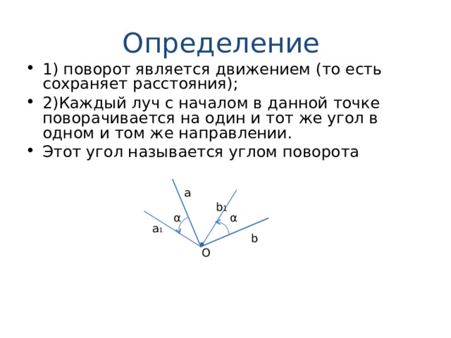 Определение  1) поворот является движением (то есть сохраняет расстояния) ; 2)Каждый луч с началом в данной точке поворачивается на один и тот же угол в одном и том же направлении. Этот угол называется углом поворота a b 1 α α a 1 b О 