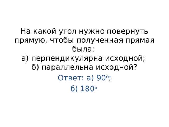 На какой угол нужно повернуть прямую, чтобы полученная прямая была:  а) перпендикулярна исходной;  б) параллельна исходной?   Ответ: а) 90 о ; б) 180 о. 