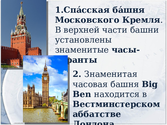 Спа́сская ба́шня   Московского  Кремля . В верхней части башни установлены знаменитые  часы-куранты 2. Знаменитая часовая башня Big Ben находится в Вестминстерском аббатстве Лондона 