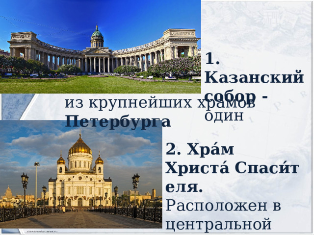 1.  Казанский собор - один из крупнейших храмов Петербурга 2. Хра́м   Христа́   Спаси́теля. Расположен в центральной части  Москвы 