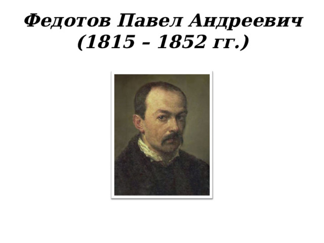 Федотов Павел Андреевич  (1815 – 1852 гг.) 