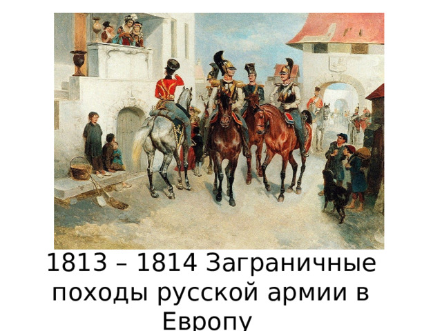 1813 – 1814 Заграничные походы русской армии в Европу 
