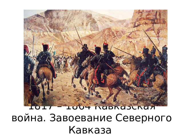 1817 – 1864 Кавказская война. Завоевание Северного Кавказа 