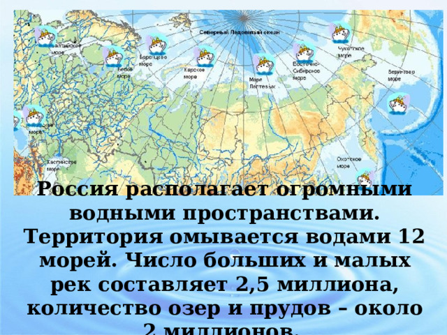 Россия располагает огромными водными пространствами. Территория омывается водами 12 морей. Число больших и малых рек составляет 2,5 миллиона, количество озер и прудов – около 2 миллионов. 