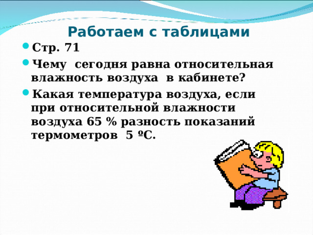 Работаем с таблицами Стр. 71 Чему сегодня равна относительная влажность воздуха в кабинете? Какая температура воздуха, если при относительной влажности воздуха 65 % разность показаний термометров 5 º С.  