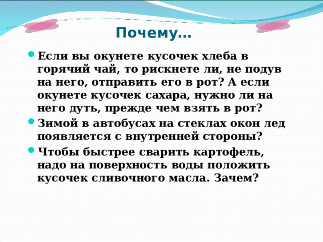 Почему… Если вы окунете кусочек хлеба в горячий чай, то рискнете ли, не подув на него, отправить его в рот? А если окунете кусочек сахара, нужно ли на него дуть, прежде чем взять в рот? Зимой в автобусах на стеклах окон лед появляется с внутренней стороны? Чтобы быстрее сварить картофель, надо на поверхность воды положить кусочек сливочного масла. Зачем?   