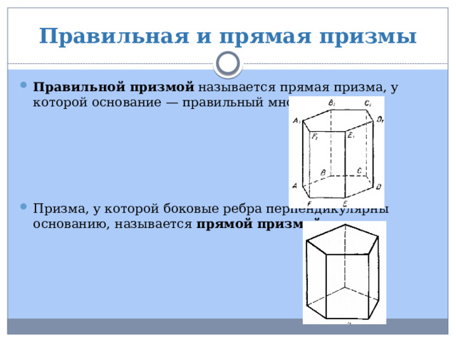 Правильная и прямая призмы Правильной призмой  называется прямая призма, у которой основание — правильный многоугольник. Призма, у которой боковые ребра перпендикулярны основанию, называется  прямой призмой . 