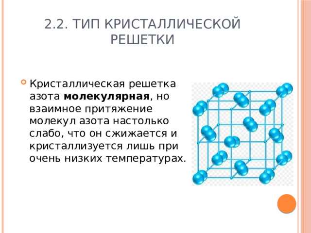 2.2. Тип кристаллической решетки Кристаллическая решетка азота  молекулярная , но взаимное притяжение молекул азота настолько слабо, что он сжижается и кристаллизуется лишь при очень низких температурах. 