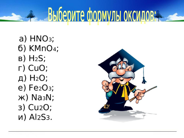  а) НNO 3 ;  б) KMnO 4 ;  в) H 2 S;  г) CuO;  д) H 2 O;  е) Fe 2 O 3 ;  ж) Na 3 N;  з) Cu 2 O;  и) Al 2 S 3 . 