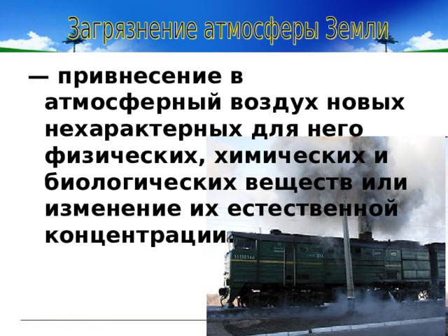 — привнесение в атмосферный воздух новых нехарактерных для него физических, химических и биологических веществ или изменение их естественной концентрации. 