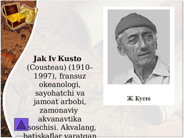  Jak  Iv  Кusto (Cousteau) (1910–1997), fransuz okeanologi, sayohatchi va jamoat arbobi, zamonaviy akvanavtika asoschisi. Akvalang, batiskaflar yaratgan … 