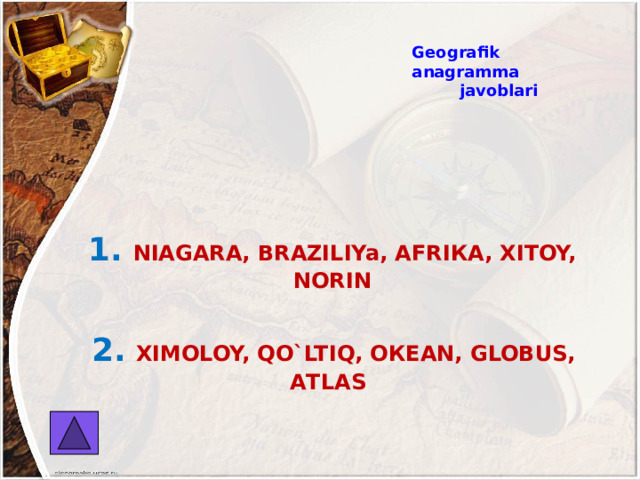 Geografik anagramma javoblari  1.  NIАGАRА, BRАZILIYa, АFRIКА, XIТOY, NORIN   2.  XIMOLOY, QO`LTIQ, ОКEАN, GLOBUS, АТLАS 