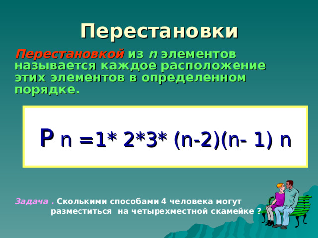 Перестановки Перестановкой из n  элементов называется каждое расположение этих элементов в определенном порядке.           Задача .  Сколькими способами 4 человека могут  разместиться  на четырехместной скамейке ? Р  n =1* 2*3* (n -2) (n- 1) n 