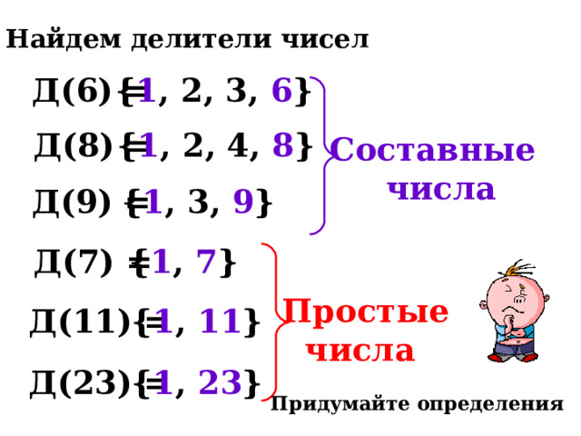 Найдем делители чисел Д(6) = { 1 , 2, 3, 6 } Д(8) = { 1 , 2, 4, 8 } Составные  числа Д(9) = { 1 , 3, 9 } Д(7) = { 1 , 7 } Простые  числа { 1 , 11 } Д(11) = { 1 , 23 } Д(23) = Придумайте определения 
