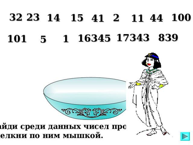 32 23 100 2 14 15 44 11 41 839 17343 16345 101 1 5 Последнее число – обращаемся к таблице простых чисел! Найди среди данных чисел простые и  щелкни по ним мышкой. 4 