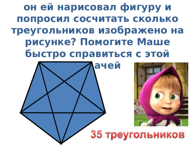 Чтобы Маша не мешала Мише, он ей нарисовал фигуру и попросил сосчитать сколько треугольников изображено на рисунке? Помогите Маше быстро справиться с этой задачей 