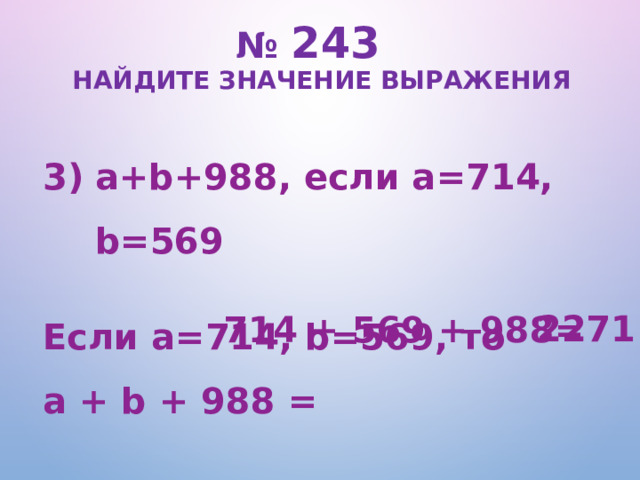 № 243   Найдите значение выражения a+b+988, если a=714, b=569  Если a=714, b=569, то a + b + 988 = 2271 714 + 569 + 988=  