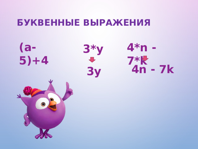 буквенные выражения (а-5)+4 4*n - 7*k 3*y 4n - 7k 3y Как правило, в буквенных выражениях знак умножения пишут только между числами. В остальных случаях его опускают Из одного буквенного выражения можно получить бесконечно много числовых выражений.  