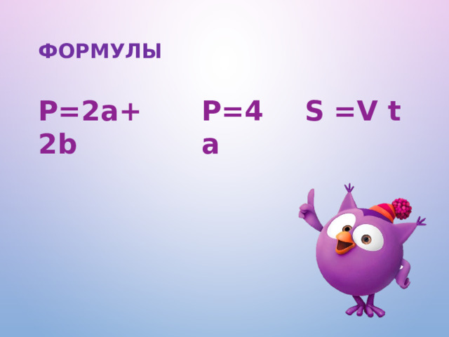 формулы P=4a S =V t P=2а+2b Обозначим периметр прямоугольника буквой P. Тогда равенство P=2а+2b можно использовать для нахождения периметра любого прямоугольника. Такие равенства называют формулами . Например, если сторона квадрата равна а, то его периметр вычисляют по формуле P=4a. Равенство S =V t , где S – пройденный путь, V – скорость движения, а t – время, за которое пройден путь S , называют формулой пути .   