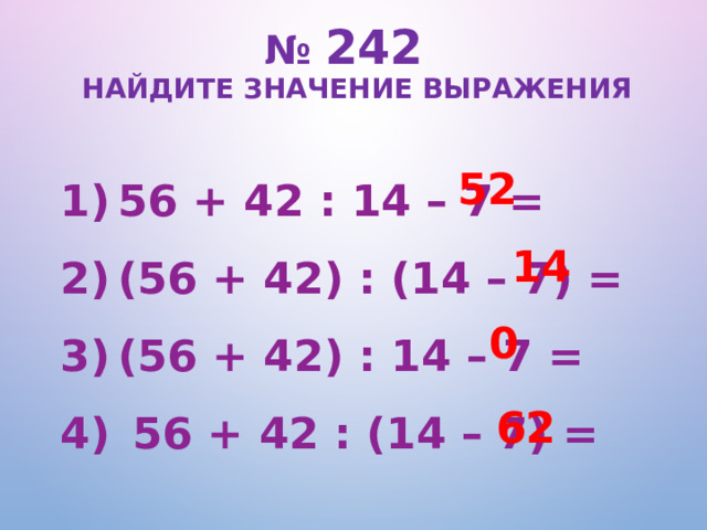 № 242   Найдите значение выражения 56 + 42 : 14 – 7 = (56 + 42) : (14 – 7) = (56 + 42) : 14 – 7 =  56 + 42 : (14 – 7) =   52 14 0 52 14 0 62 62  