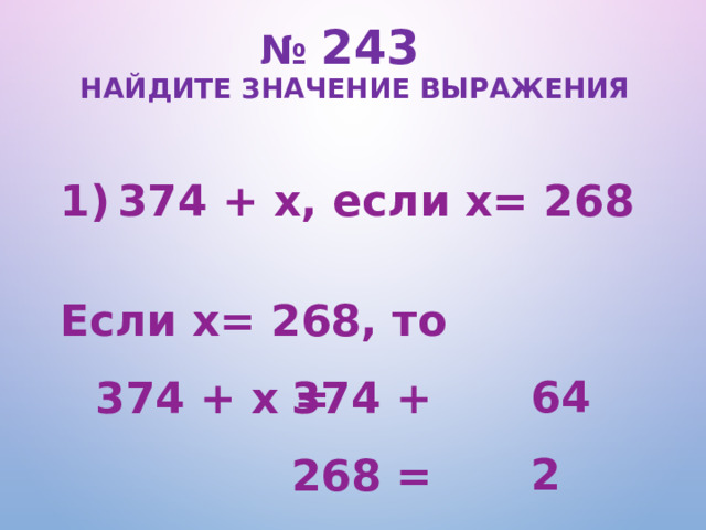 № 243   Найдите значение выражения 374 + х, если х= 268  Если х= 268, то  374 + х = 642 374 + 268 =  