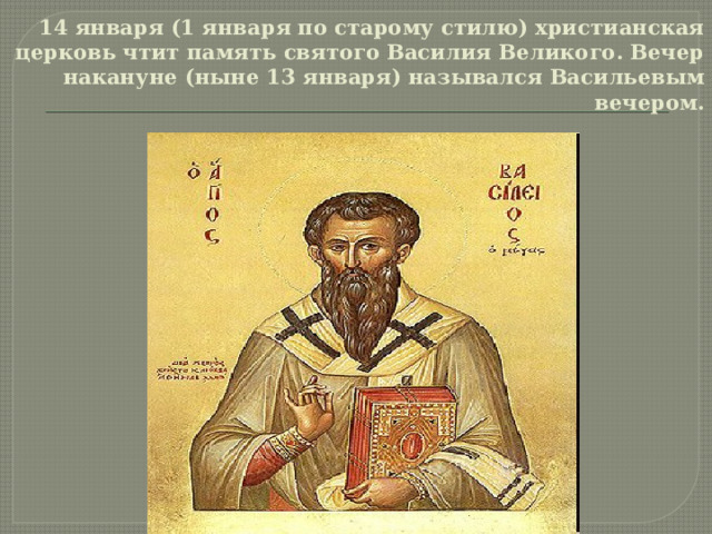 14 января (1 января по старому стилю) христианская церковь чтит память святого Василия Великого. Вечер накануне (ныне 13 января) назывался Васильевым вечером. 