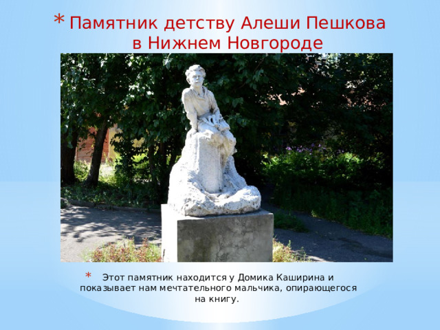 Памятник детству Алеши Пешкова в Нижнем Новгороде   Этот памятник находится у Домика Каширина и показывает нам мечтательного мальчика, опирающегося на книгу. 