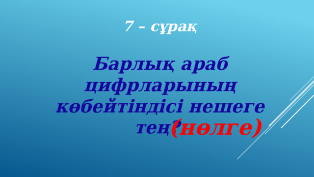 7 – сұрақ Барлық араб цифрларының көбейтіндісі нешеге тең? (нөлге) 