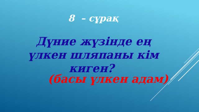 8 – сұрақ Дүние жүзінде ең үлкен шляпаны кім киген? (басы үлкен адам) 