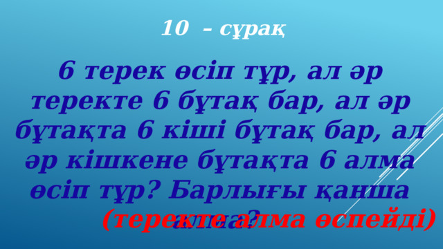 10 – сұрақ 6 терек өсіп тұр, ал әр теректе 6 бұтақ бар, ал әр бұтақта 6 кіші бұтақ бар, ал әр кішкене бұтақта 6 алма өсіп тұр? Барлығы қанша алма? (теректе алма өспейді) 