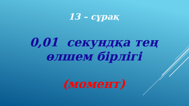 13 – сұрақ 0,01 секундқа тең өлшем бірлігі (момент) 