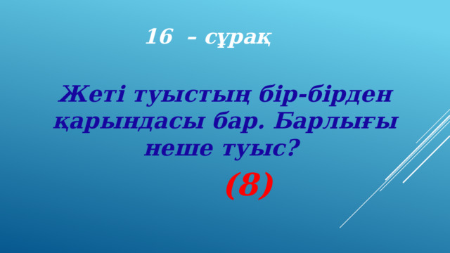 16 – сұрақ Жеті туыстың бір-бірден қарындасы бар. Барлығы неше туыс? (8) 