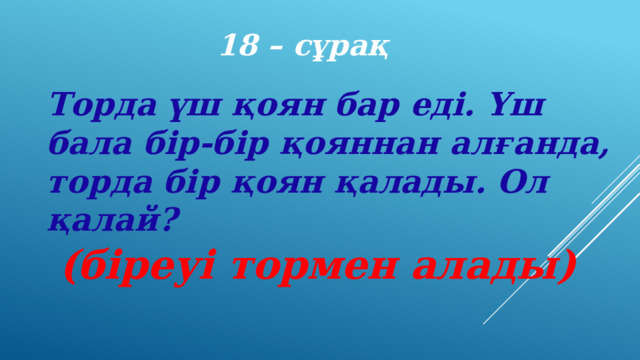 18 – сұрақ Торда үш қоян бар еді. Үш бала бір-бір қояннан алғанда, торда бір қоян қалады. Ол қалай? (біреуі тормен алады) 