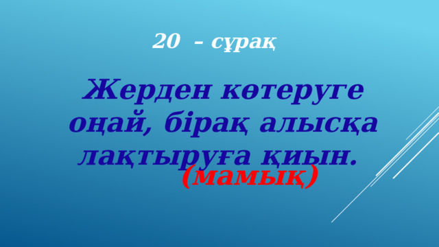 20 – сұрақ Жерден көтеруге оңай, бірақ алысқа лақтыруға қиын. (мамық) 