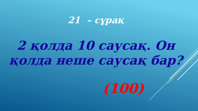 21 – сұрақ 2 қолда 10 саусақ. Он қолда неше саусақ бар? (100) 