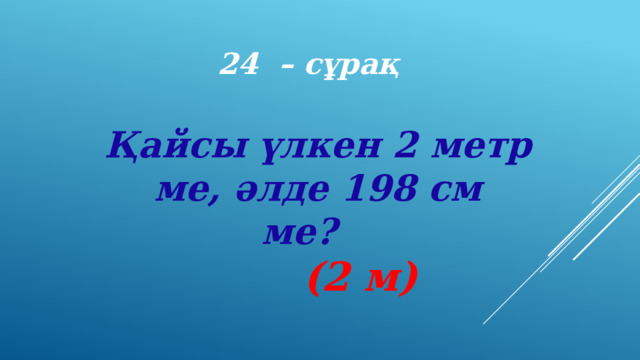 24 – сұрақ Қайсы үлкен 2 метр ме, әлде 198 см ме?      (2 м) 